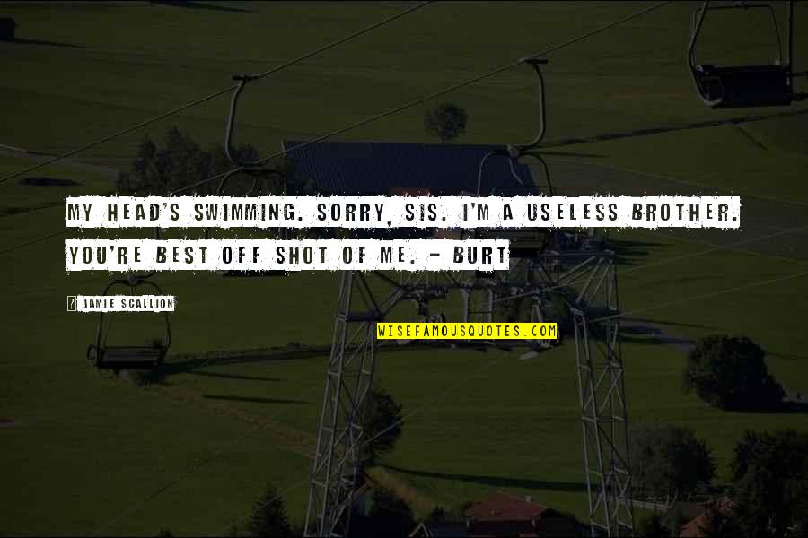 Swimming's Quotes By Jamie Scallion: My head's swimming. Sorry, sis. I'm a useless Swimming's Quotes By Jamie Scallion: My head's swimming. Sorry, sis. I'm a useless