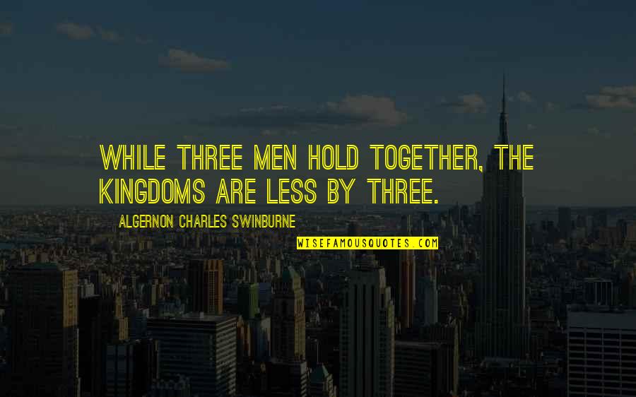 Swinburne Quotes By Algernon Charles Swinburne: While three men hold together, the kingdoms are
