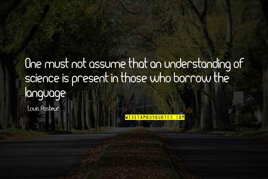 Swineish Passions Quotes By Louis Pasteur: One must not assume that an understanding of
