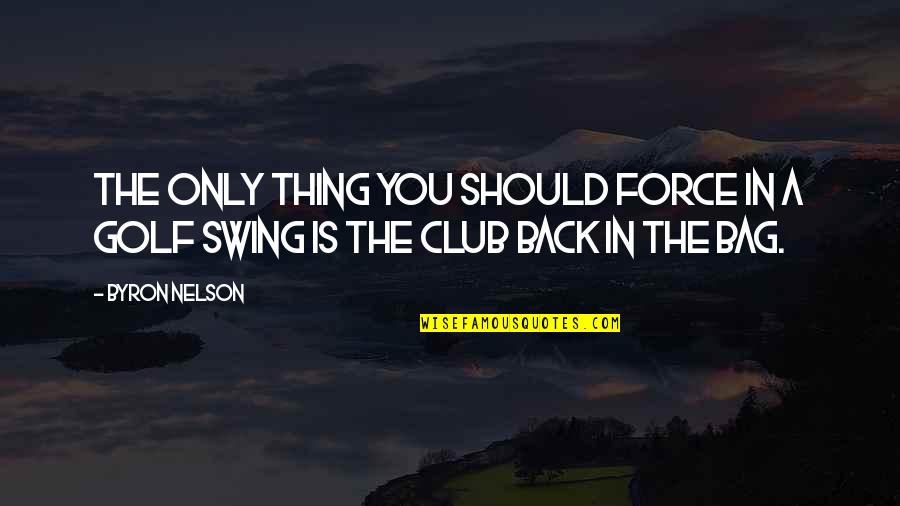 Swing Golf Quotes By Byron Nelson: The only thing you should force in a