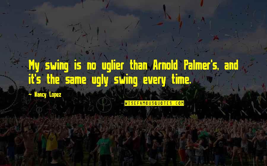 Swing Quotes By Nancy Lopez: My swing is no uglier than Arnold Palmer's,