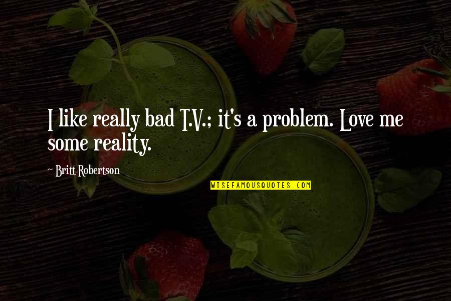 Swirsky V Quotes By Britt Robertson: I like really bad T.V.; it's a problem. Swirsky V Quotes By Britt Robertson: I like really bad T.V.; it's a problem.
