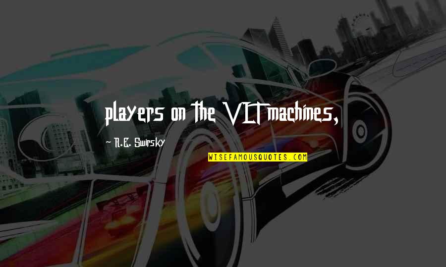 Swirsky V Quotes By R.E. Swirsky: players on the VLT machines, Swirsky V Quotes By R.E. Swirsky: players on the VLT machines,