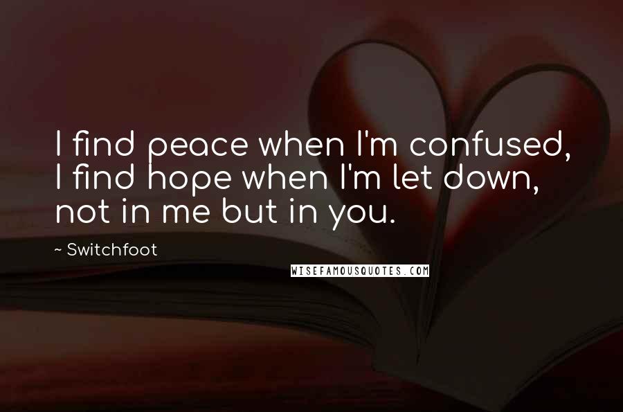 Switchfoot quotes: I find peace when I'm confused, I find hope when I'm let down, not in me but in you.