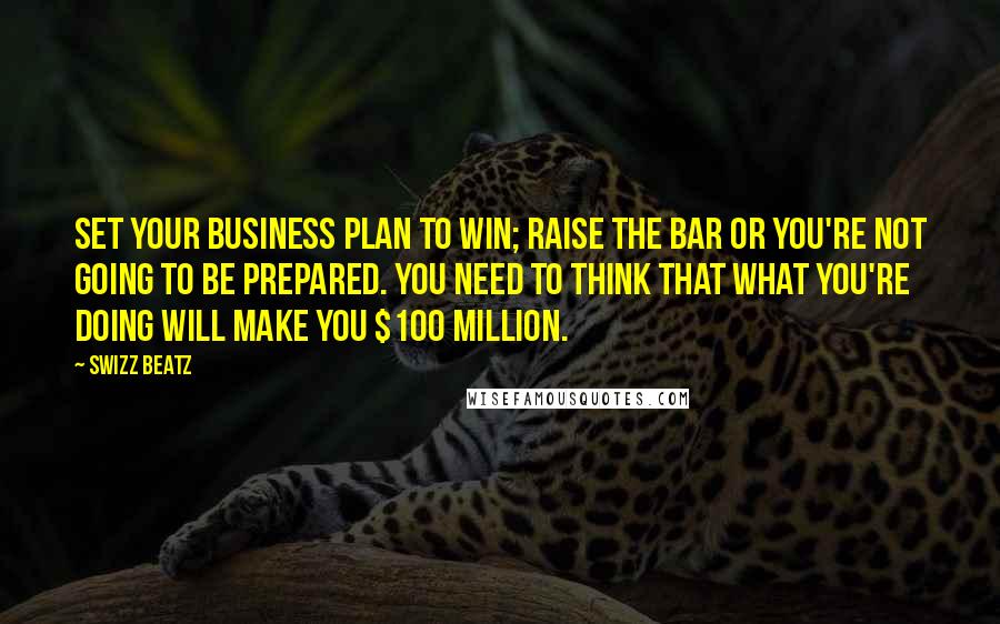 Swizz Beatz quotes: Set your business plan to win; raise the bar or you're not going to be prepared. You need to think that what you're doing will make you $100 million.