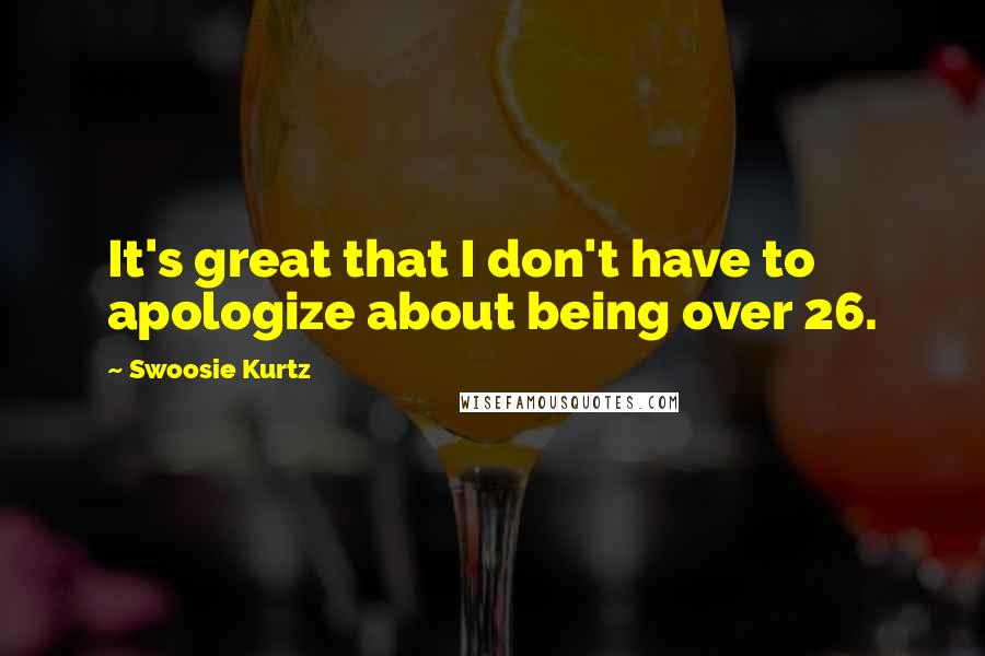 Swoosie Kurtz quotes: It's great that I don't have to apologize about being over 26.