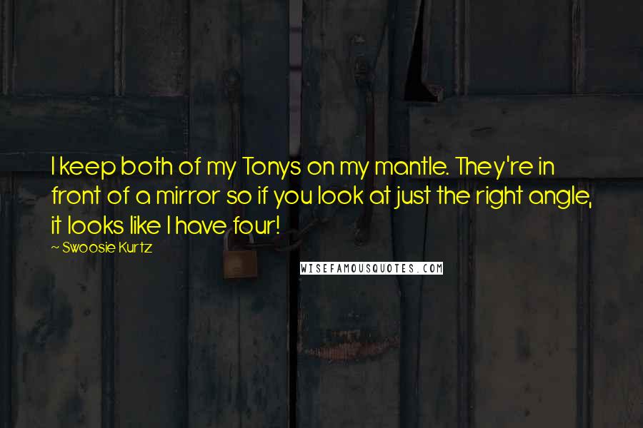 Swoosie Kurtz quotes: I keep both of my Tonys on my mantle. They're in front of a mirror so if you look at just the right angle, it looks like I have four!