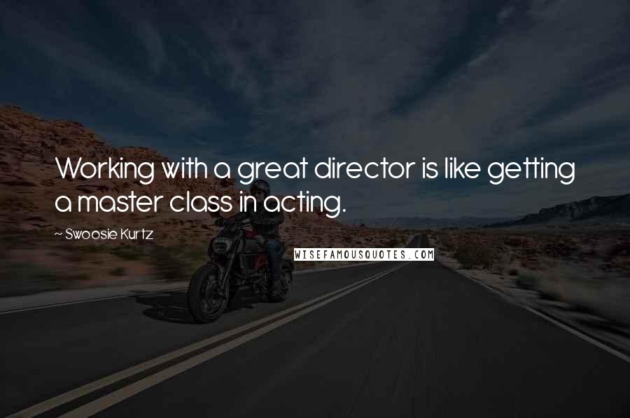Swoosie Kurtz quotes: Working with a great director is like getting a master class in acting.