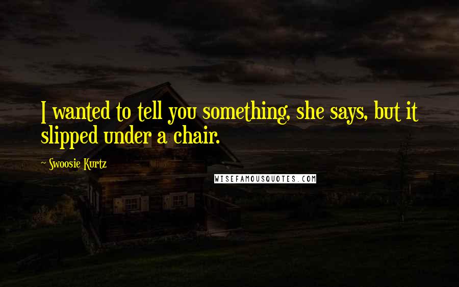 Swoosie Kurtz quotes: I wanted to tell you something, she says, but it slipped under a chair.