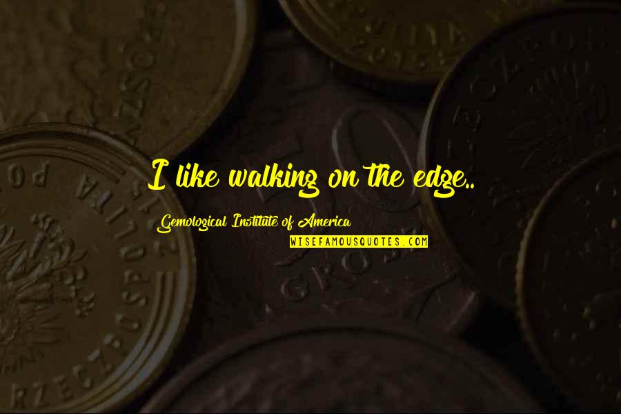 Swordsmanship Training Quotes By Gemological Institute Of America: I like walking on the edge.. Swordsmanship Training Quotes By Gemological Institute Of America: I like walking on the edge..