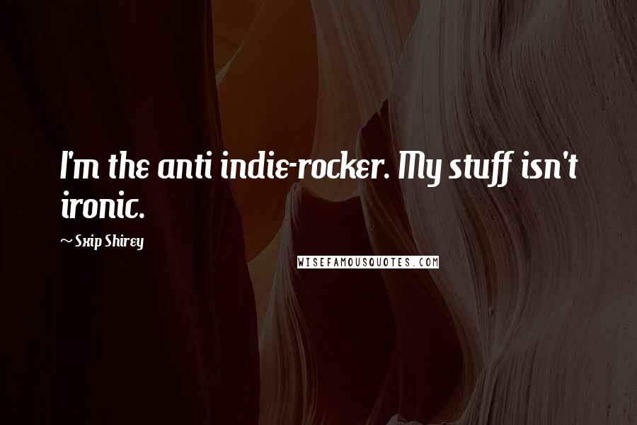 Sxip Shirey quotes: I'm the anti indie-rocker. My stuff isn't ironic.