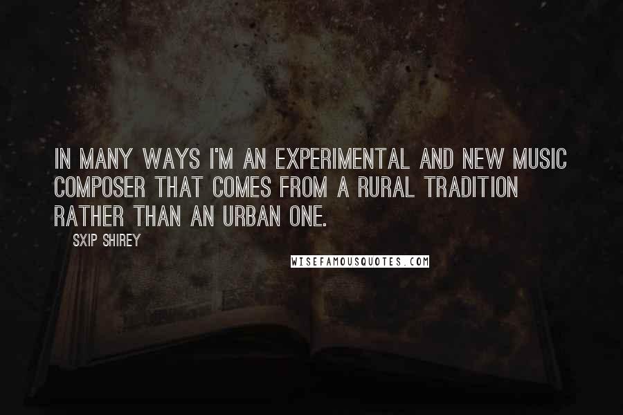 Sxip Shirey quotes: In many ways I'm an experimental and new music composer that comes from a rural tradition rather than an urban one. Sxip Shirey quotes: In many ways I'm an experimental and new music composer that comes from a rural tradition rather than an urban one.