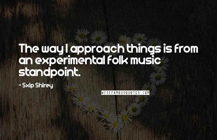 Sxip Shirey quotes: The way I approach things is from an experimental folk music standpoint.