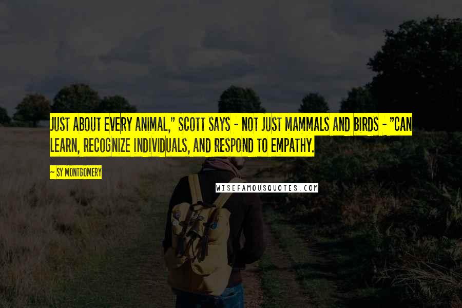 Sy Montgomery quotes: Just about every animal," Scott says - not just mammals and birds - "can learn, recognize individuals, and respond to empathy. Sy Montgomery quotes: Just about every animal," Scott says - not just mammals and birds - "can learn, recognize individuals, and respond to empathy.