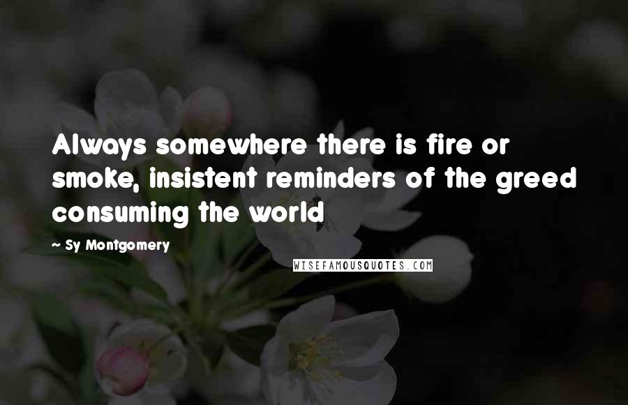 Sy Montgomery quotes: Always somewhere there is fire or smoke, insistent reminders of the greed consuming the world