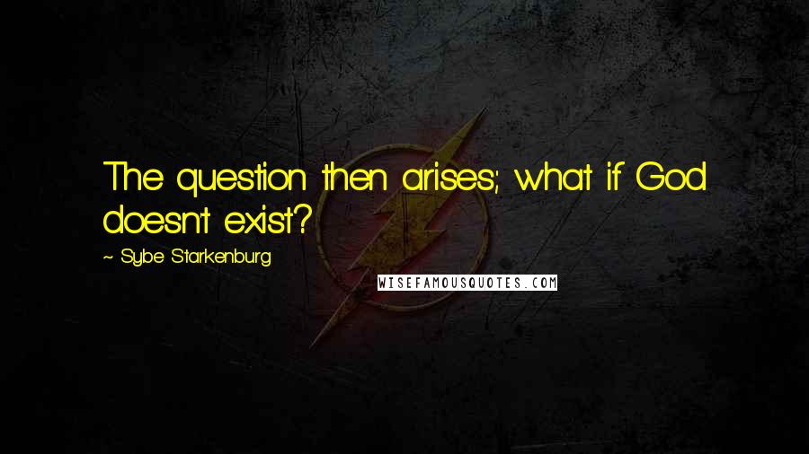 Sybe Starkenburg quotes: The question then arises; what if God doesn't exist?