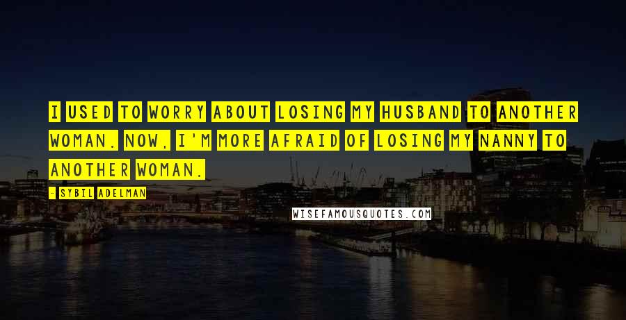 Sybil Adelman quotes: I used to worry about losing my husband to another woman. Now, I'm more afraid of losing my nanny to another woman. Sybil Adelman quotes: I used to worry about losing my husband to another woman. Now, I'm more afraid of losing my nanny to another woman.