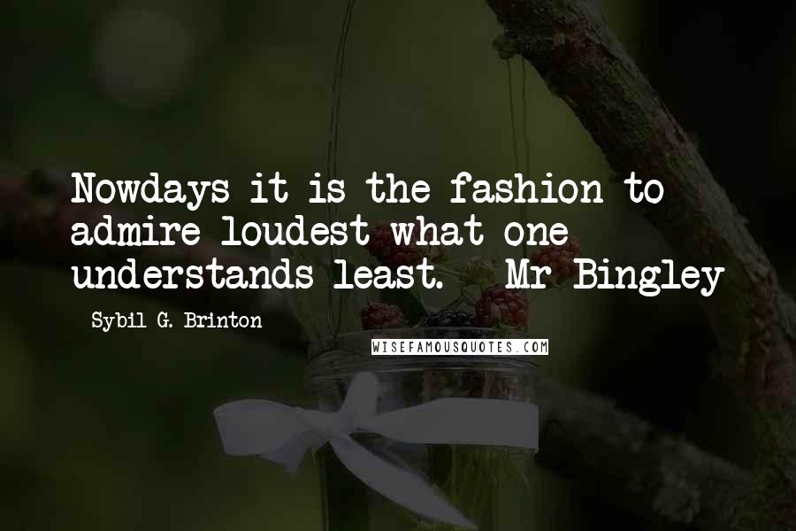 Sybil G. Brinton quotes: Nowdays it is the fashion to admire loudest what one understands least. - Mr Bingley