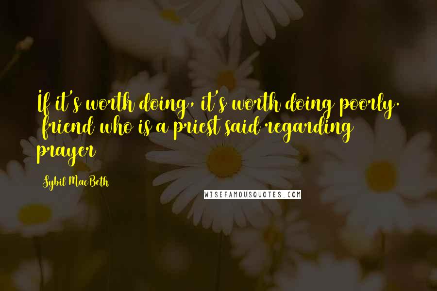 Sybil MacBeth quotes: If it's worth doing, it's worth doing poorly. (friend who is a priest said regarding prayer)