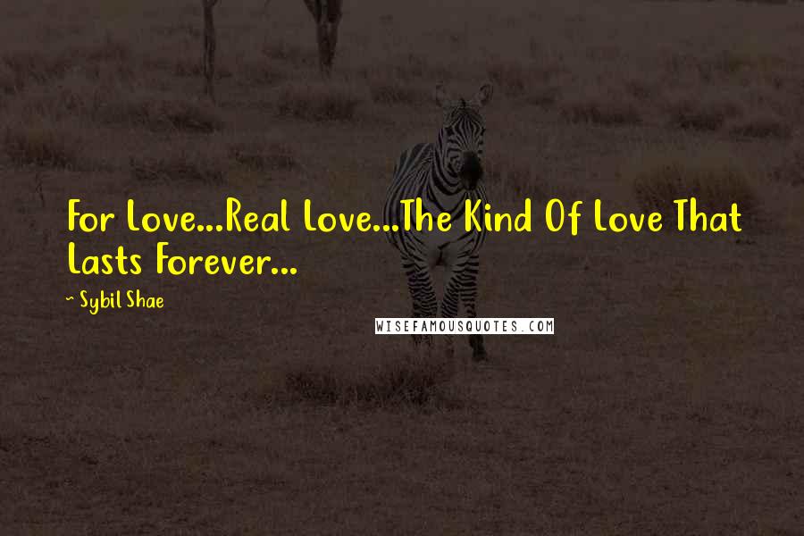 Sybil Shae quotes: For Love...Real Love...The Kind Of Love That Lasts Forever...