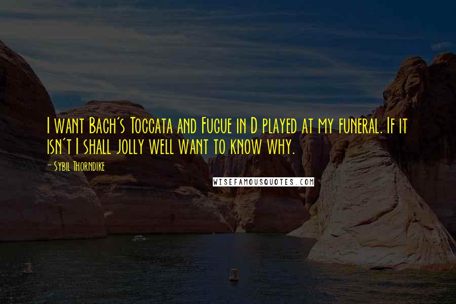 Sybil Thorndike quotes: I want Bach's Toccata and Fugue in D played at my funeral. If it isn't I shall jolly well want to know why.