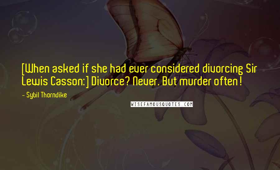 Sybil Thorndike quotes: [When asked if she had ever considered divorcing Sir Lewis Casson:] Divorce? Never. But murder often!