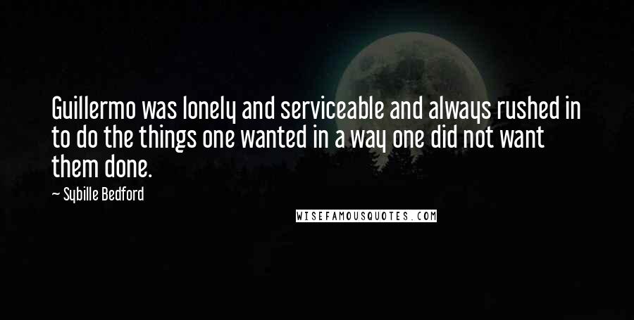 Sybille Bedford quotes: Guillermo was lonely and serviceable and always rushed in to do the things one wanted in a way one did not want them done. Sybille Bedford quotes: Guillermo was lonely and serviceable and always rushed in to do the things one wanted in a way one did not want them done.