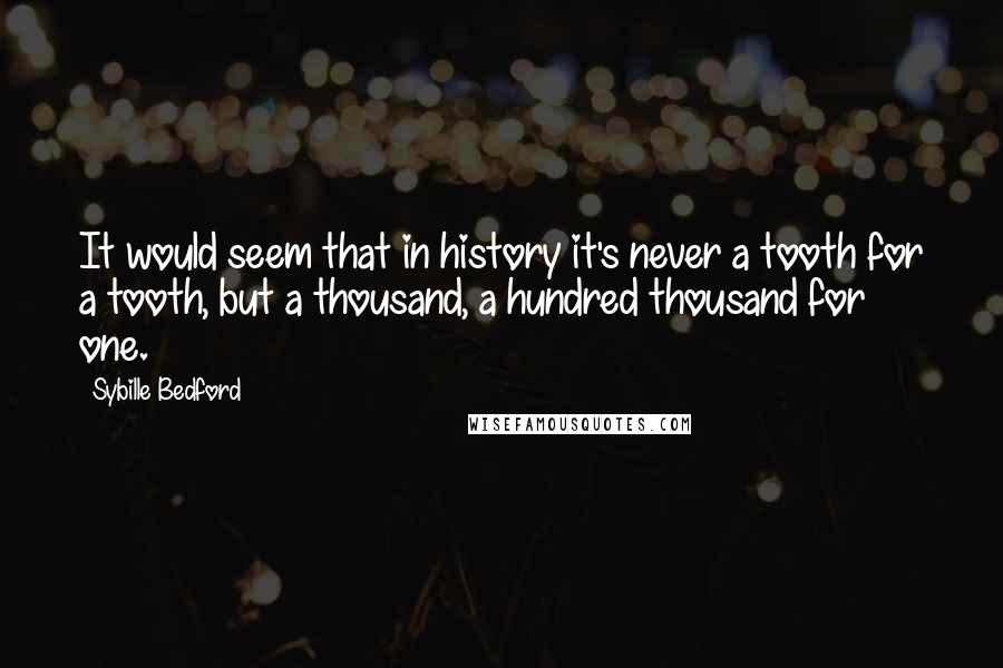 Sybille Bedford quotes: It would seem that in history it's never a tooth for a tooth, but a thousand, a hundred thousand for one. Sybille Bedford quotes: It would seem that in history it's never a tooth for a tooth, but a thousand, a hundred thousand for one.