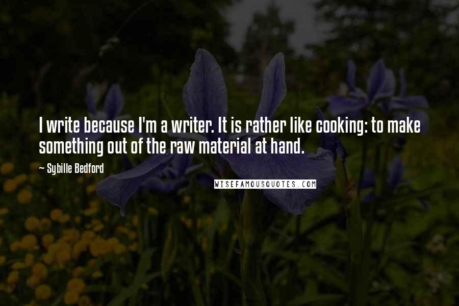 Sybille Bedford quotes: I write because I'm a writer. It is rather like cooking: to make something out of the raw material at hand.