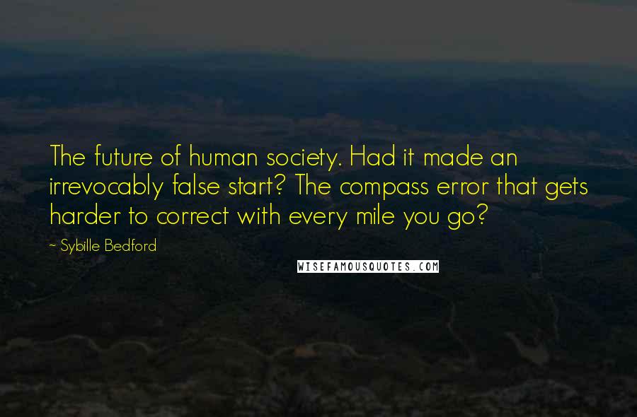 Sybille Bedford quotes: The future of human society. Had it made an irrevocably false start? The compass error that gets harder to correct with every mile you go? Sybille Bedford quotes: The future of human society. Had it made an irrevocably false start? The compass error that gets harder to correct with every mile you go?