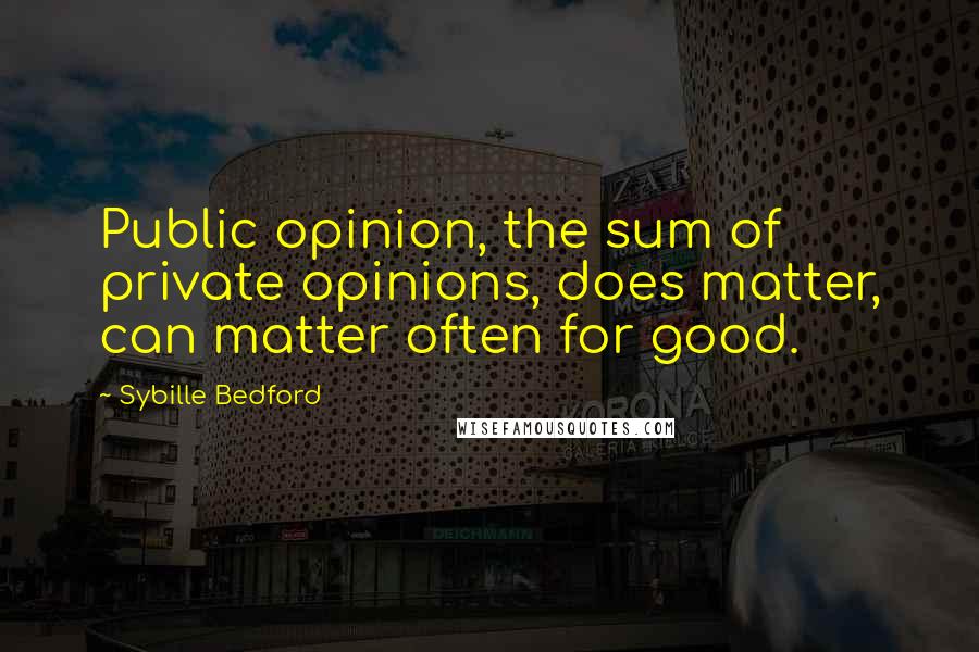 Sybille Bedford quotes: Public opinion, the sum of private opinions, does matter, can matter often for good.