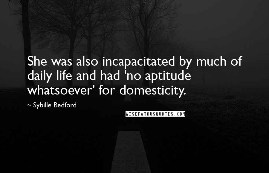 Sybille Bedford quotes: She was also incapacitated by much of daily life and had 'no aptitude whatsoever' for domesticity.