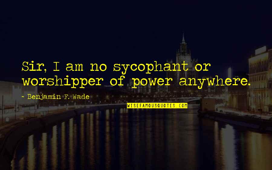 Sycophant Quotes By Benjamin F. Wade: Sir, I am no sycophant or worshipper of