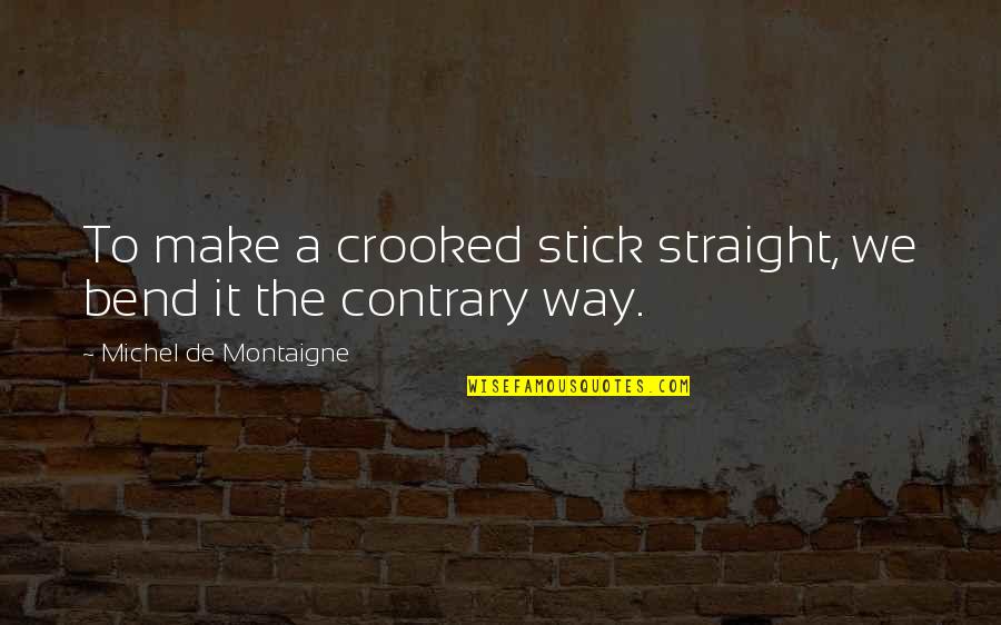 Sycophantically Quotes By Michel De Montaigne: To make a crooked stick straight, we bend Sycophantically Quotes By Michel De Montaigne: To make a crooked stick straight, we bend