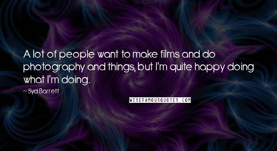 Syd Barrett quotes: A lot of people want to make films and do photography and things, but I'm quite happy doing what I'm doing. Syd Barrett quotes: A lot of people want to make films and do photography and things, but I'm quite happy doing what I'm doing.
