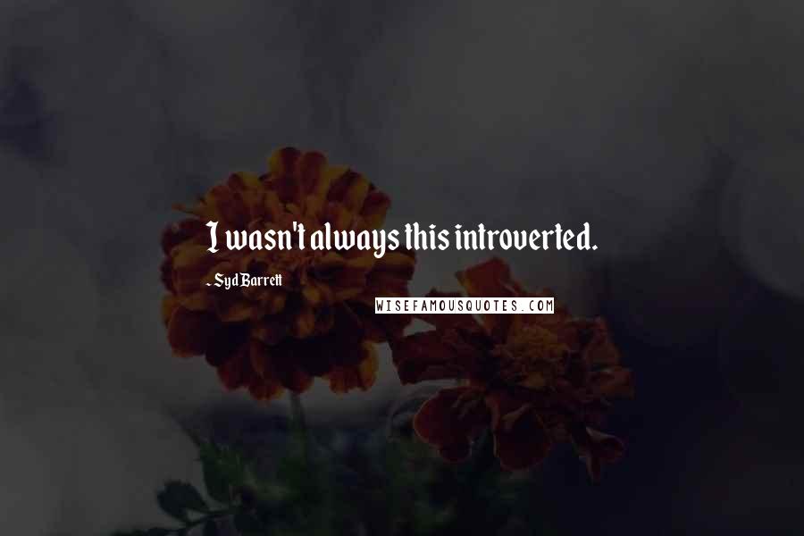 Syd Barrett quotes: I wasn't always this introverted.