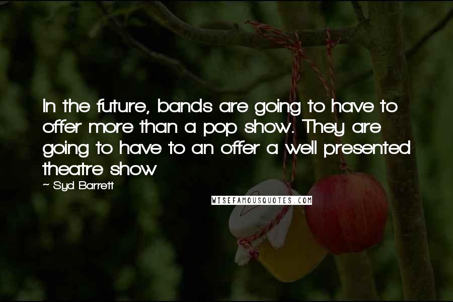 Syd Barrett quotes: In the future, bands are going to have to offer more than a pop show. They are going to have to an offer a well presented theatre show Syd Barrett quotes: In the future, bands are going to have to offer more than a pop show. They are going to have to an offer a well presented theatre show