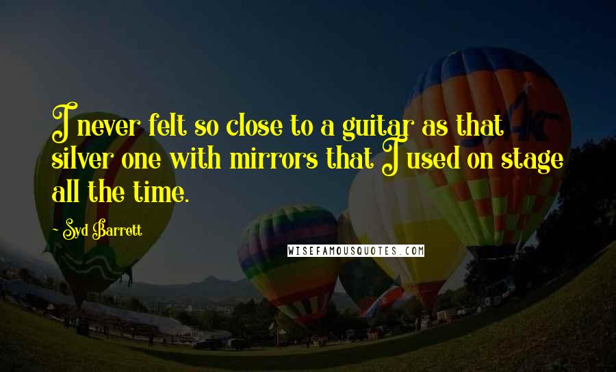 Syd Barrett quotes: I never felt so close to a guitar as that silver one with mirrors that I used on stage all the time. Syd Barrett quotes: I never felt so close to a guitar as that silver one with mirrors that I used on stage all the time.