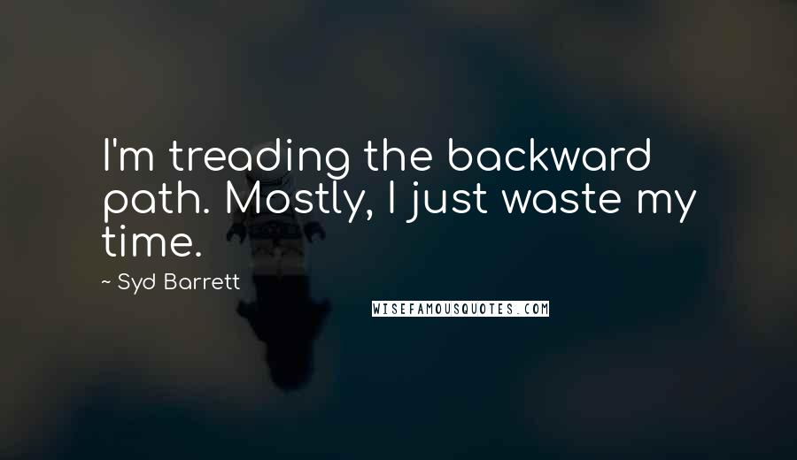 Syd Barrett quotes: I'm treading the backward path. Mostly, I just waste my time.