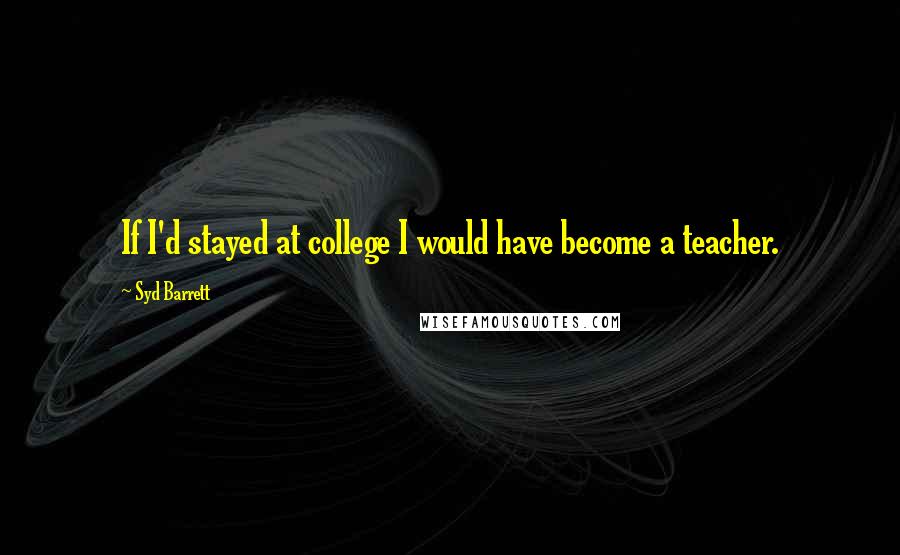 Syd Barrett quotes: If I'd stayed at college I would have become a teacher.