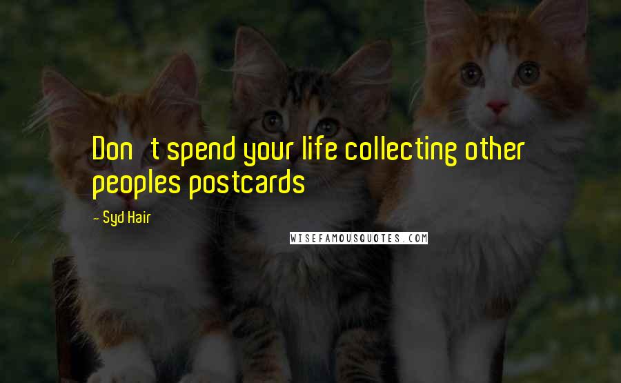 Syd Hair quotes: Don't spend your life collecting other peoples postcards
