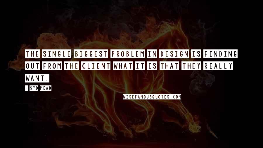 Syd Mead quotes: The single biggest problem in design is finding out from the client what it is that they really want.