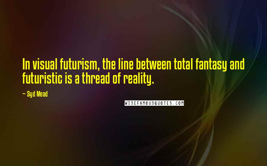 Syd Mead quotes: In visual futurism, the line between total fantasy and futuristic is a thread of reality.
