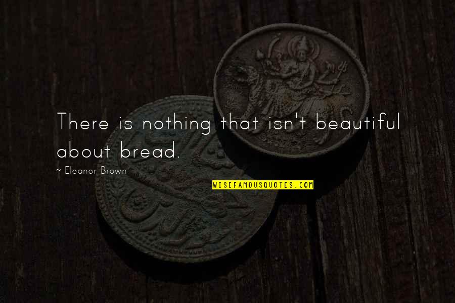Sydenstrickers Quotes By Eleanor Brown: There is nothing that isn't beautiful about bread.