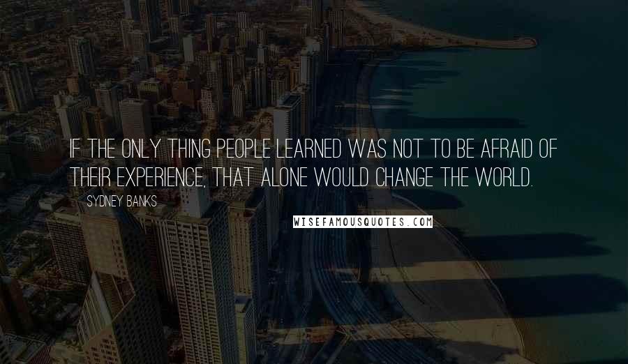 Sydney Banks quotes: If the only thing people learned was not to be afraid of their experience, that alone would change the world. Sydney Banks quotes: If the only thing people learned was not to be afraid of their experience, that alone would change the world.