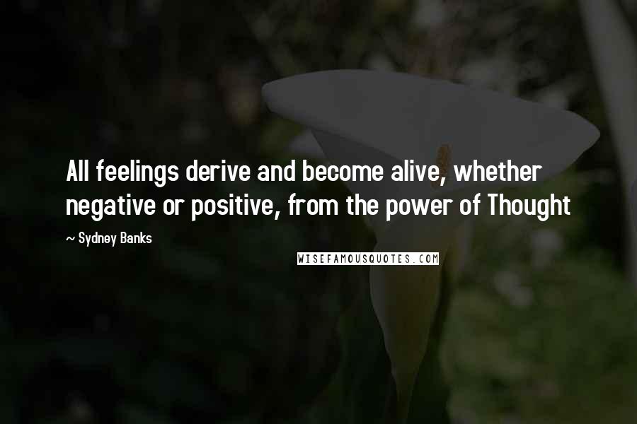 Sydney Banks quotes: All feelings derive and become alive, whether negative or positive, from the power of Thought