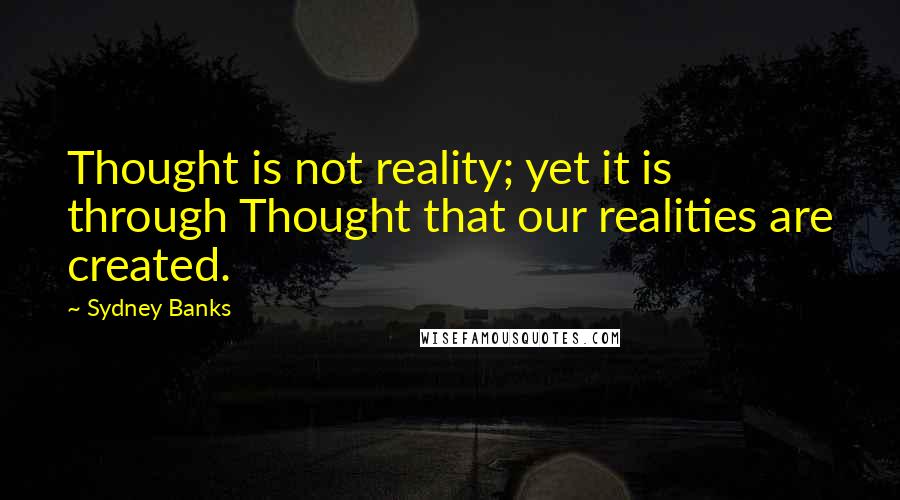 Sydney Banks quotes: Thought is not reality; yet it is through Thought that our realities are created.