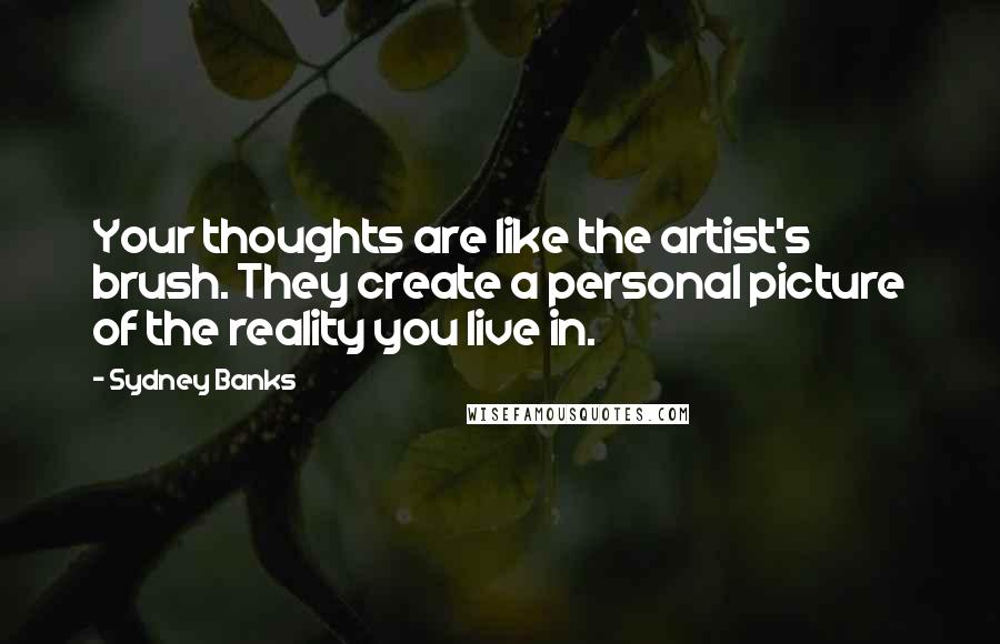 Sydney Banks quotes: Your thoughts are like the artist's brush. They create a personal picture of the reality you live in.