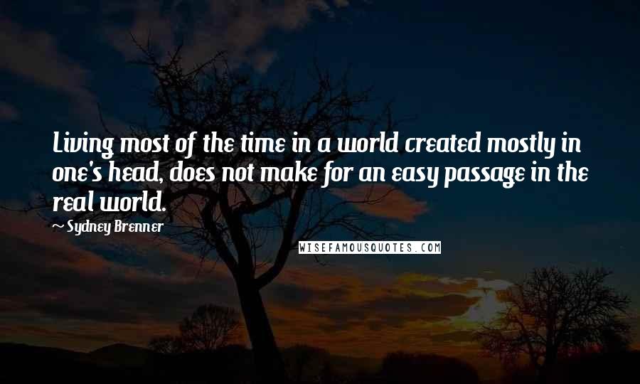 Sydney Brenner quotes: Living most of the time in a world created mostly in one's head, does not make for an easy passage in the real world. Sydney Brenner quotes: Living most of the time in a world created mostly in one's head, does not make for an easy passage in the real world.