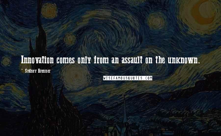 Sydney Brenner quotes: Innovation comes only from an assault on the unknown.